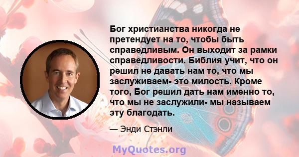 Бог христианства никогда не претендует на то, чтобы быть справедливым. Он выходит за рамки справедливости. Библия учит, что он решил не давать нам то, что мы заслуживаем- это милость. Кроме того, Бог решил дать нам