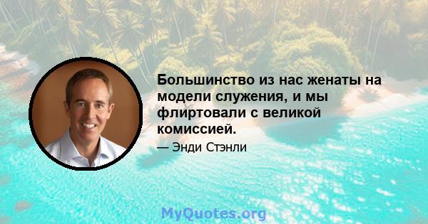 Большинство из нас женаты на модели служения, и мы флиртовали с великой комиссией.