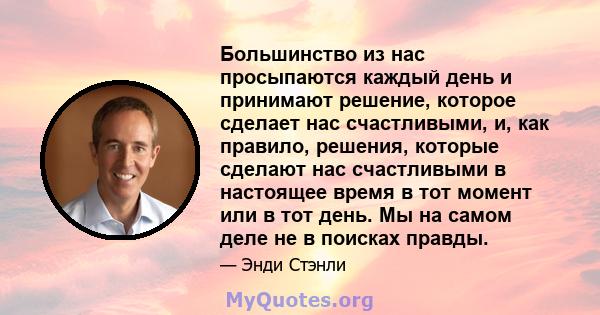 Большинство из нас просыпаются каждый день и принимают решение, которое сделает нас счастливыми, и, как правило, решения, которые сделают нас счастливыми в настоящее время в тот момент или в тот день. Мы на самом деле