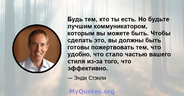 Будь тем, кто ты есть. Но будьте лучшим коммуникатором, которым вы можете быть. Чтобы сделать это, вы должны быть готовы пожертвовать тем, что удобно, что стало частью вашего стиля из-за того, что эффективно.