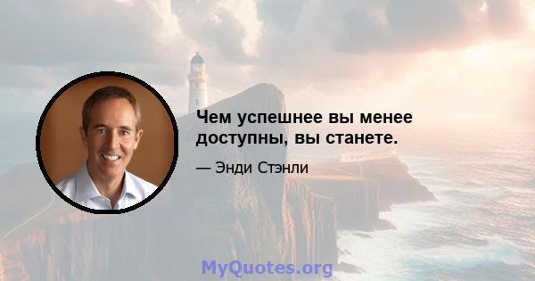 Чем успешнее вы менее доступны, вы станете.