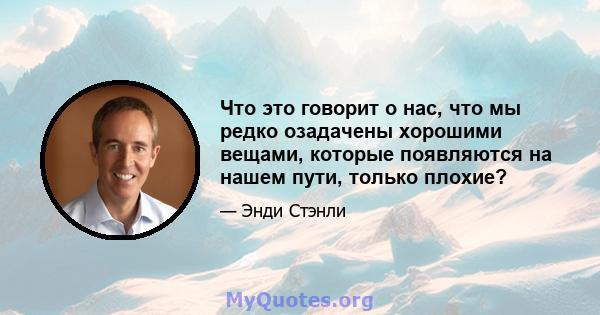 Что это говорит о нас, что мы редко озадачены хорошими вещами, которые появляются на нашем пути, только плохие?