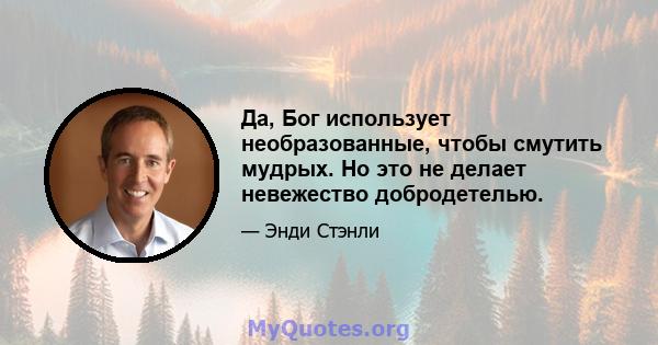 Да, Бог использует необразованные, чтобы смутить мудрых. Но это не делает невежество добродетелью.