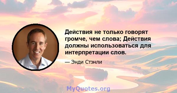 Действия не только говорят громче, чем слова; Действия должны использоваться для интерпретации слов.