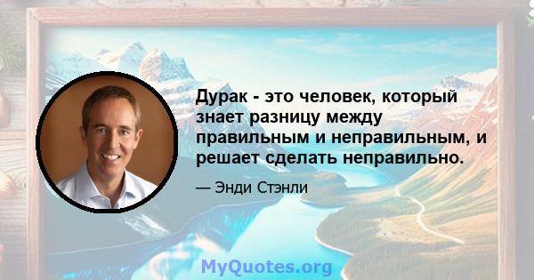 Дурак - это человек, который знает разницу между правильным и неправильным, и решает сделать неправильно.