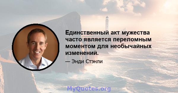 Единственный акт мужества часто является переломным моментом для необычайных изменений.