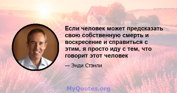 Если человек может предсказать свою собственную смерть и воскресение и справиться с этим, я просто иду с тем, что говорит этот человек