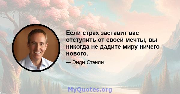 Если страх заставит вас отступить от своей мечты, вы никогда не дадите миру ничего нового.