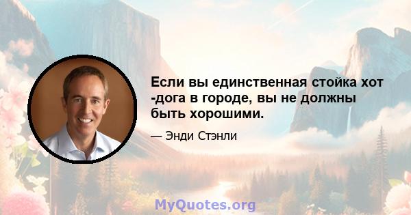 Если вы единственная стойка хот -дога в городе, вы не должны быть хорошими.