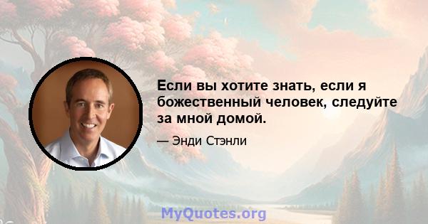 Если вы хотите знать, если я божественный человек, следуйте за мной домой.