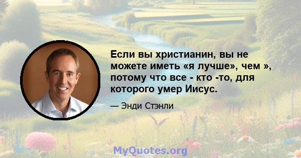 Если вы христианин, вы не можете иметь «я лучше», чем », потому что все - кто -то, для которого умер Иисус.