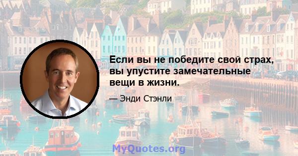 Если вы не победите свой страх, вы упустите замечательные вещи в жизни.