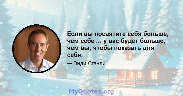 Если вы посвятите себя больше, чем себе ... у вас будет больше, чем вы, чтобы показать для себя.