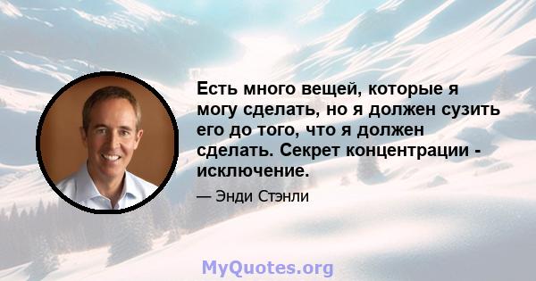 Есть много вещей, которые я могу сделать, но я должен сузить его до того, что я должен сделать. Секрет концентрации - исключение.