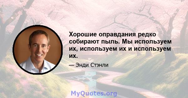 Хорошие оправдания редко собирают пыль. Мы используем их, используем их и используем их.