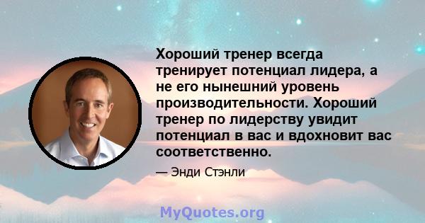 Хороший тренер всегда тренирует потенциал лидера, а не его нынешний уровень производительности. Хороший тренер по лидерству увидит потенциал в вас и вдохновит вас соответственно.