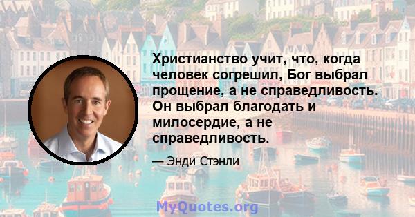 Христианство учит, что, когда человек согрешил, Бог выбрал прощение, а не справедливость. Он выбрал благодать и милосердие, а не справедливость.