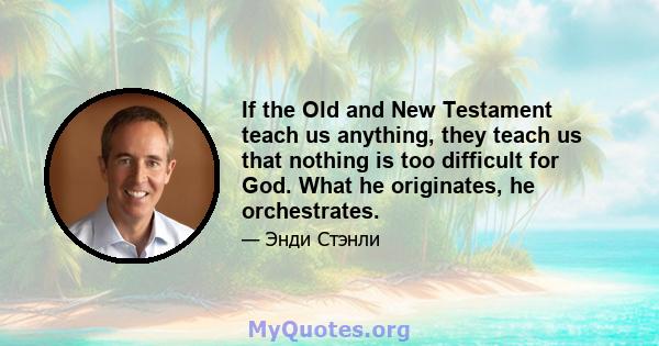 If the Old and New Testament teach us anything, they teach us that nothing is too difficult for God. What he originates, he orchestrates.