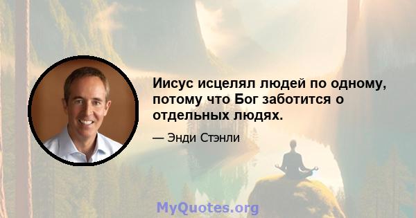 Иисус исцелял людей по одному, потому что Бог заботится о отдельных людях.