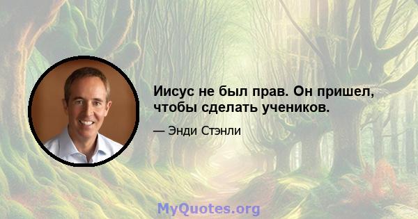 Иисус не был прав. Он пришел, чтобы сделать учеников.