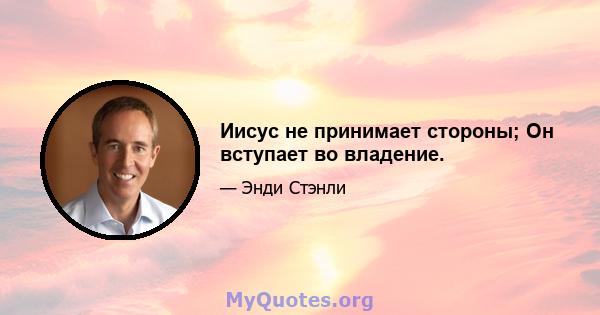 Иисус не принимает стороны; Он вступает во владение.