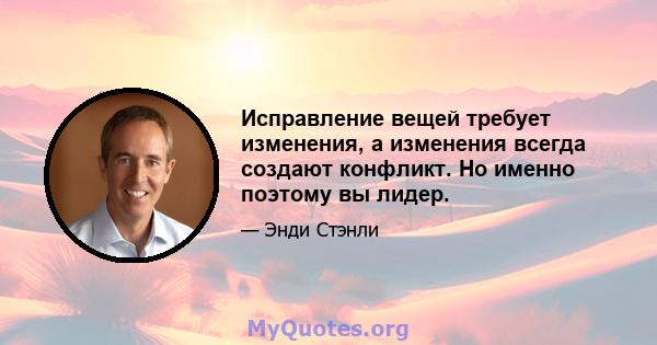 Исправление вещей требует изменения, а изменения всегда создают конфликт. Но именно поэтому вы лидер.