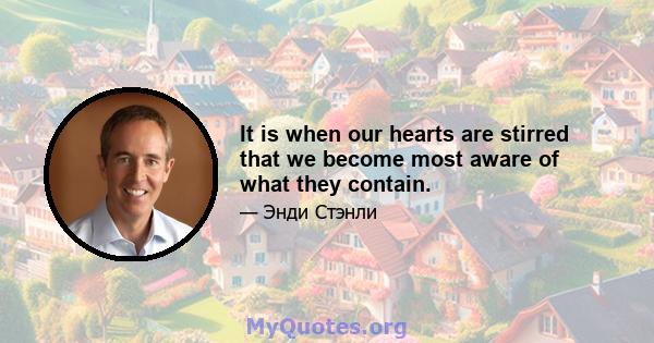 It is when our hearts are stirred that we become most aware of what they contain.