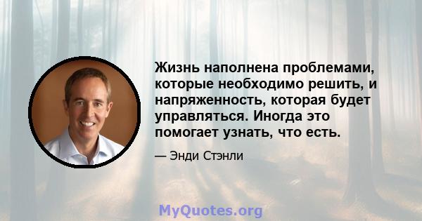 Жизнь наполнена проблемами, которые необходимо решить, и напряженность, которая будет управляться. Иногда это помогает узнать, что есть.