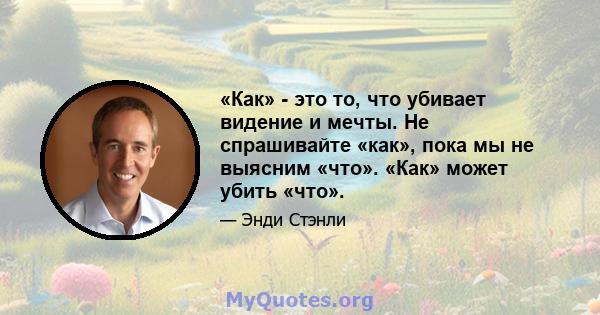 «Как» - это то, что убивает видение и мечты. Не спрашивайте «как», пока мы не выясним «что». «Как» может убить «что».