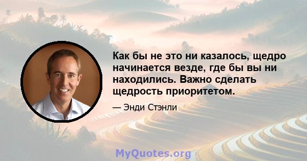 Как бы не это ни казалось, щедро начинается везде, где бы вы ни находились. Важно сделать щедрость приоритетом.