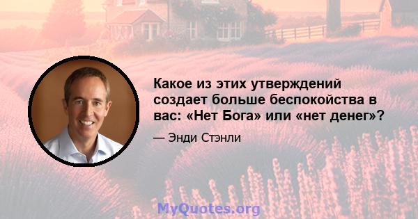 Какое из этих утверждений создает больше беспокойства в вас: «Нет Бога» или «нет денег»?