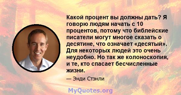 Какой процент вы должны дать? Я говорю людям начать с 10 процентов, потому что библейские писатели могут многое сказать о десятине, что означает «десятый». Для некоторых людей это очень неудобно. Но так же колоноскопия, 