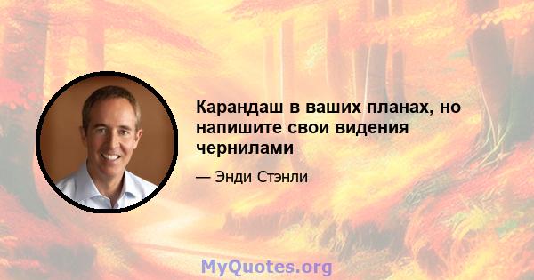 Карандаш в ваших планах, но напишите свои видения чернилами