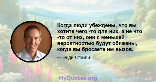 Когда люди убеждены, что вы хотите чего -то для них, а не что -то от них, они с меньшей вероятностью будут обижены, когда вы бросаете им вызов.