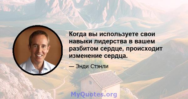 Когда вы используете свои навыки лидерства в вашем разбитом сердце, происходит изменение сердца.