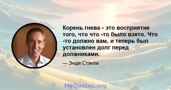 Корень гнева - это восприятие того, что что -то было взято. Что -то должно вам, и теперь был установлен долг перед должниками.