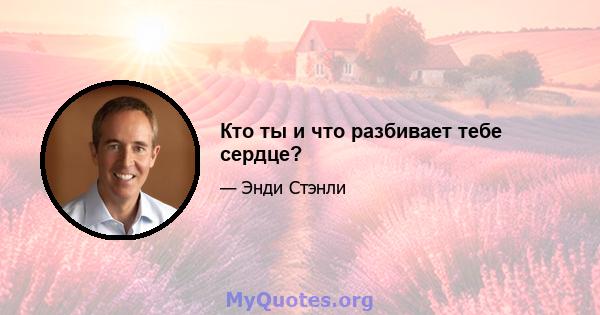 Кто ты и что разбивает тебе сердце?