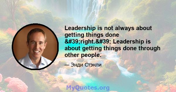 Leadership is not always about getting things done 'right.' Leadership is about getting things done through other people.