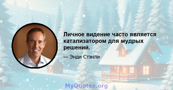 Личное видение часто является катализатором для мудрых решений.