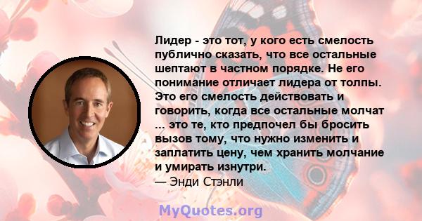 Лидер - это тот, у кого есть смелость публично сказать, что все остальные шептают в частном порядке. Не его понимание отличает лидера от толпы. Это его смелость действовать и говорить, когда все остальные молчат ... это 