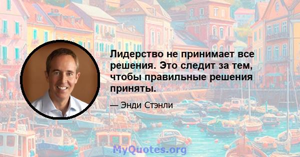 Лидерство не принимает все решения. Это следит за тем, чтобы правильные решения приняты.