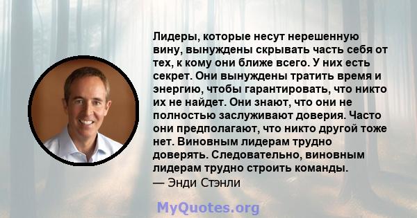 Лидеры, которые несут нерешенную вину, вынуждены скрывать часть себя от тех, к кому они ближе всего. У них есть секрет. Они вынуждены тратить время и энергию, чтобы гарантировать, что никто их не найдет. Они знают, что