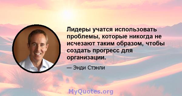 Лидеры учатся использовать проблемы, которые никогда не исчезают таким образом, чтобы создать прогресс для организации.