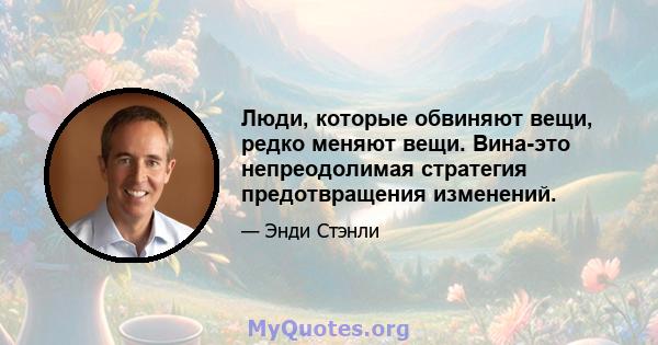 Люди, которые обвиняют вещи, редко меняют вещи. Вина-это непреодолимая стратегия предотвращения изменений.