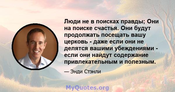 Люди не в поисках правды; Они на поиске счастья. Они будут продолжать посещать вашу церковь - даже если они не делятся вашими убеждениями - если они найдут содержание привлекательным и полезным.