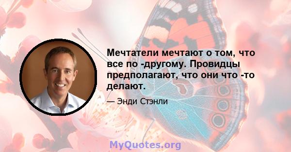 Мечтатели мечтают о том, что все по -другому. Провидцы предполагают, что они что -то делают.