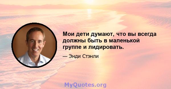 Мои дети думают, что вы всегда должны быть в маленькой группе и лидировать.