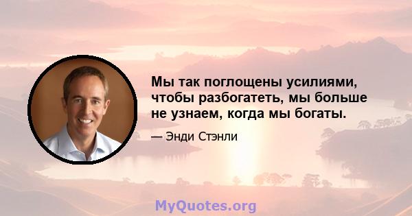 Мы так поглощены усилиями, чтобы разбогатеть, мы больше не узнаем, когда мы богаты.