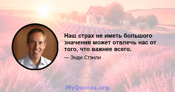 Наш страх не иметь большого значения может отвлечь нас от того, что важнее всего.