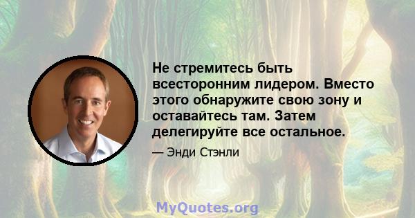 Не стремитесь быть всесторонним лидером. Вместо этого обнаружите свою зону и оставайтесь там. Затем делегируйте все остальное.